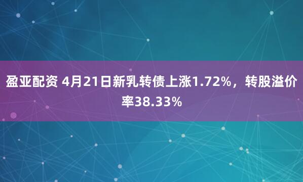 盈亚配资 4月21日新乳转债上涨1.72%，转股溢价率38.33%