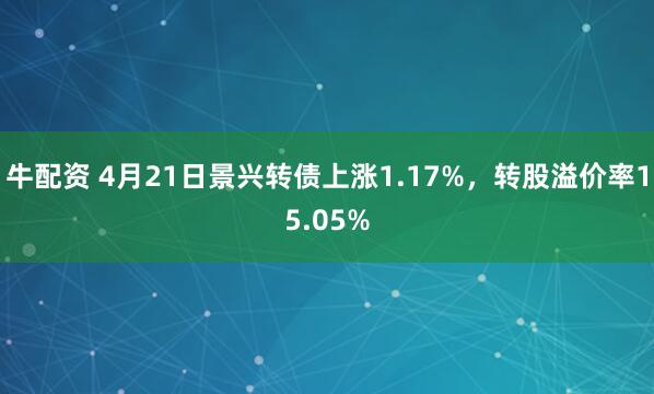 牛配资 4月21日景兴转债上涨1.17%，转股溢价率15.05%