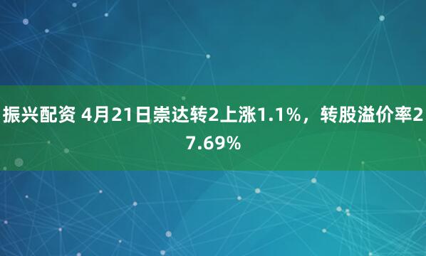 振兴配资 4月21日崇达转2上涨1.1%，转股溢价率27.69%