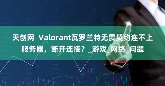 天创网  Valorant瓦罗兰特无畏契约连不上服务器，断开连接？_游戏_网络_问题