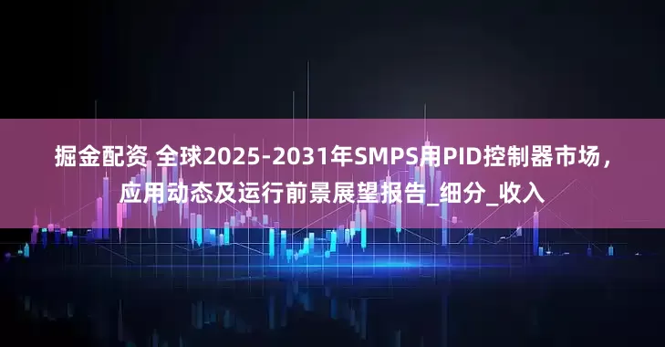 掘金配资 全球2025-2031年SMPS用PID控制器市场，应用动态及运行前景展望报告_细分_收入