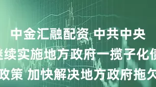 中金汇融配资 中共中央政治局：继续实施地方政府一揽子化债政策 加快解决地方政府拖欠企业账款问题