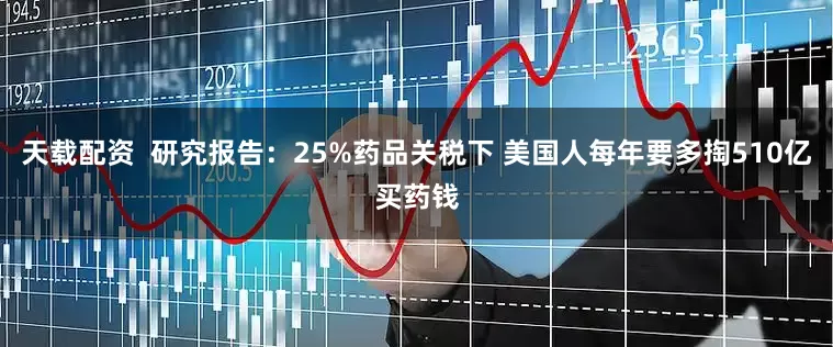 天载配资  研究报告：25%药品关税下 美国人每年要多掏510亿买药钱