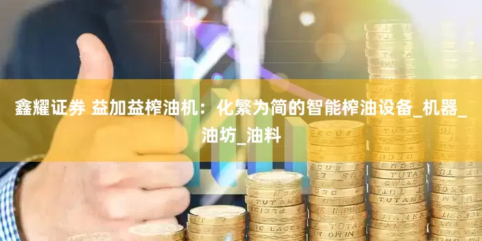 鑫耀证券 益加益榨油机：化繁为简的智能榨油设备_机器_油坊_油料