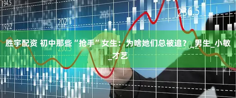 胜宇配资 初中那些“抢手”女生：为啥她们总被追？_男生_小敏_才艺