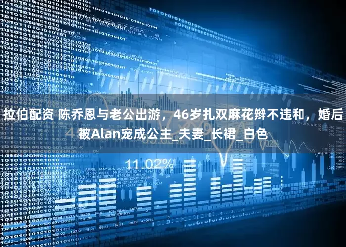 拉伯配资 陈乔恩与老公出游，46岁扎双麻花辫不违和，婚后被Alan宠成公主_夫妻_长裙_白色