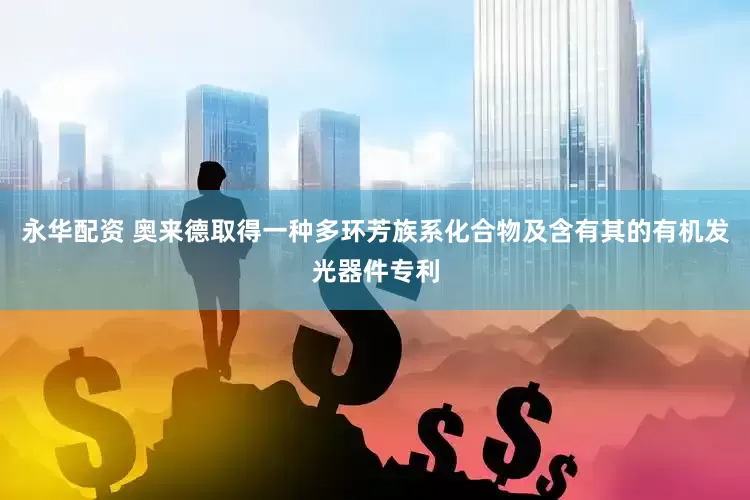 永华配资 奥来德取得一种多环芳族系化合物及含有其的有机发光器件专利