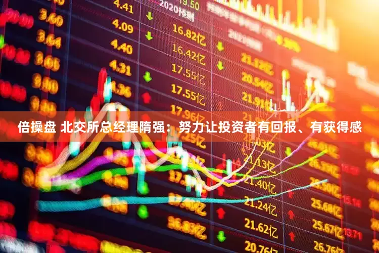 倍操盘 北交所总经理隋强：努力让投资者有回报、有获得感