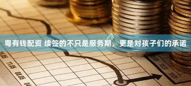 粤有钱配资 续签的不只是服务期，更是对孩子们的承诺