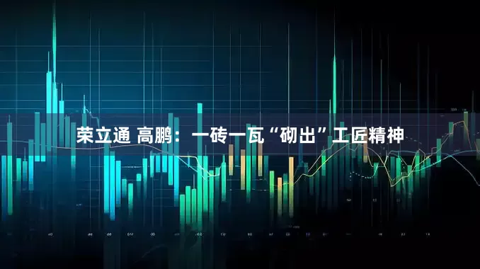 荣立通 高鹏：一砖一瓦“砌出”工匠精神