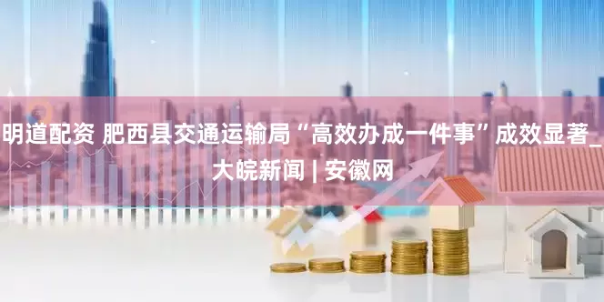明道配资 肥西县交通运输局“高效办成一件事”成效显著_大皖新闻 | 安徽网