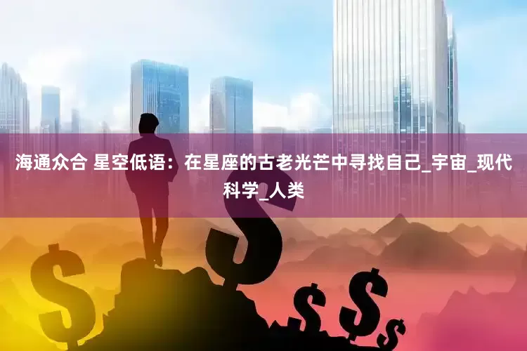 海通众合 星空低语：在星座的古老光芒中寻找自己_宇宙_现代科学_人类
