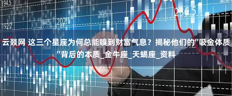云燚网 这三个星座为何总能嗅到财富气息？揭秘他们的″吸金体质″背后的本质_金牛座_天蝎座_资料