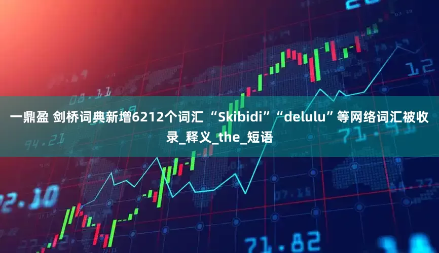 一鼎盈 剑桥词典新增6212个词汇 “Skibidi”“delulu”等网络词汇被收录_释义_the_短语