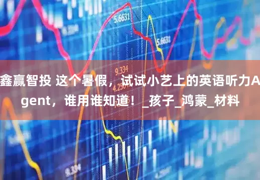鑫赢智投 这个暑假，试试小艺上的英语听力Agent，谁用谁知道！_孩子_鸿蒙_材料