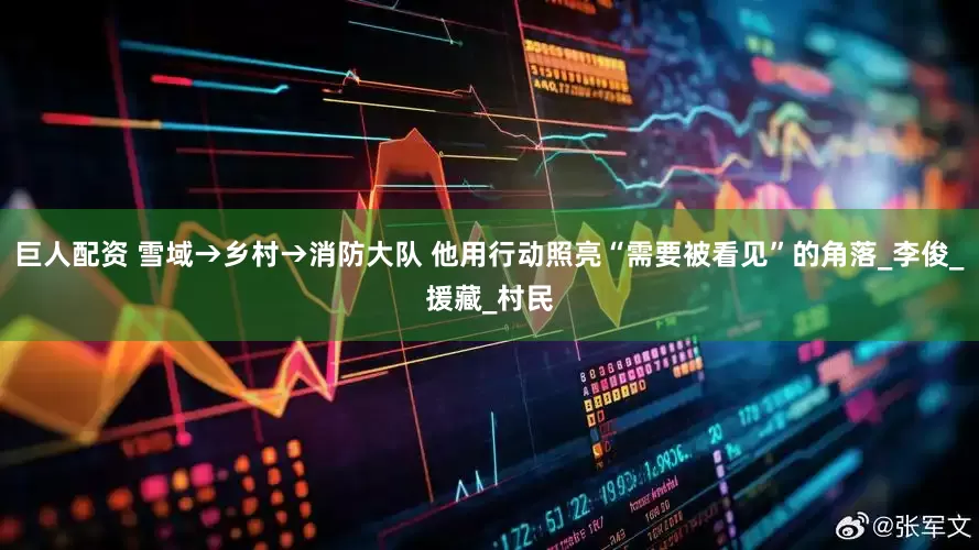 巨人配资 雪域→乡村→消防大队 他用行动照亮“需要被看见”的角落_李俊_援藏_村民