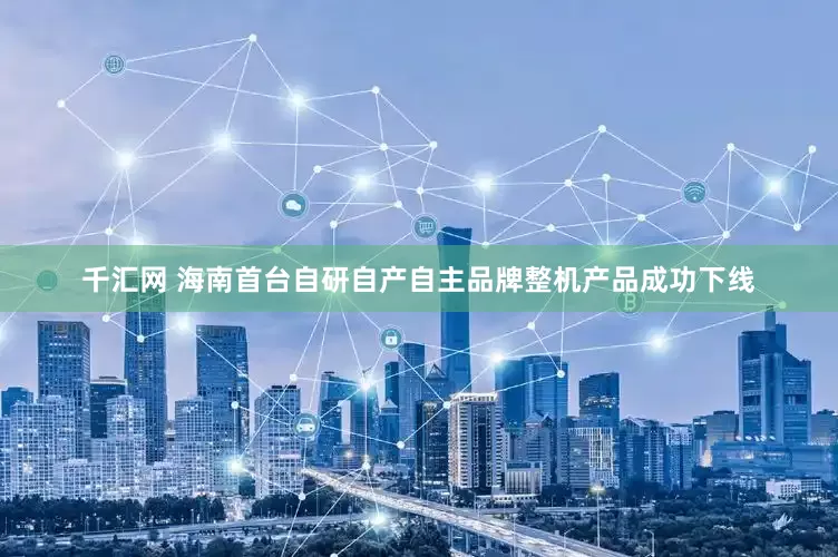 千汇网 海南首台自研自产自主品牌整机产品成功下线