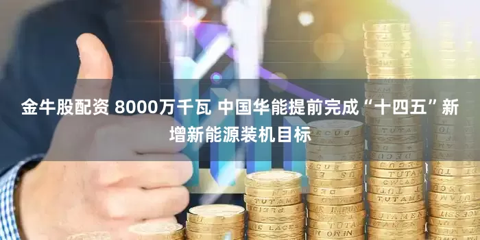 金牛股配资 8000万千瓦 中国华能提前完成“十四五”新增新能源装机目标
