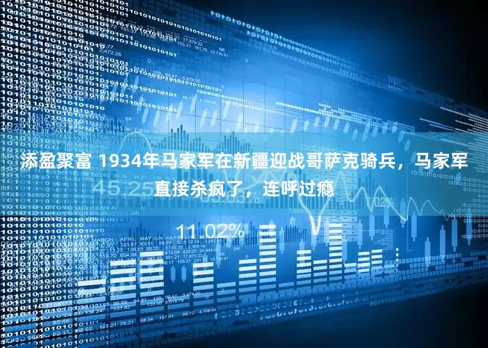 添盈聚富 1934年马家军在新疆迎战哥萨克骑兵，马家军直接杀疯了，连呼过瘾