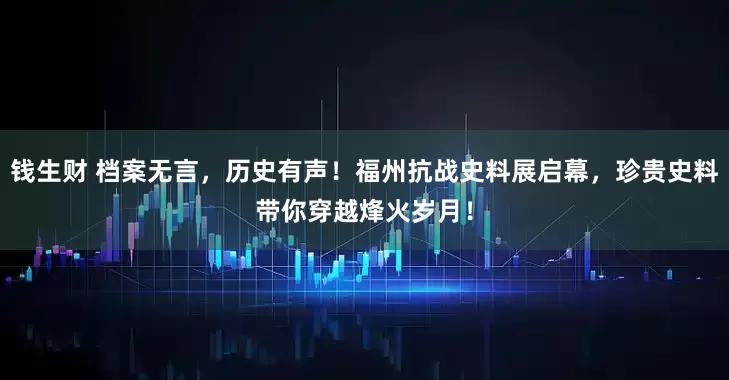钱生财 档案无言，历史有声！福州抗战史料展启幕，珍贵史料带你穿越烽火岁月！