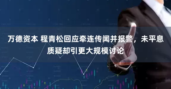 万德资本 程青松回应牵连传闻并报警，未平息质疑却引更大规模讨论