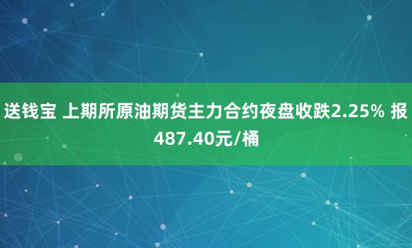 送钱宝 上期所原油期货主力合约夜盘收跌2.25% 报487.40元/桶