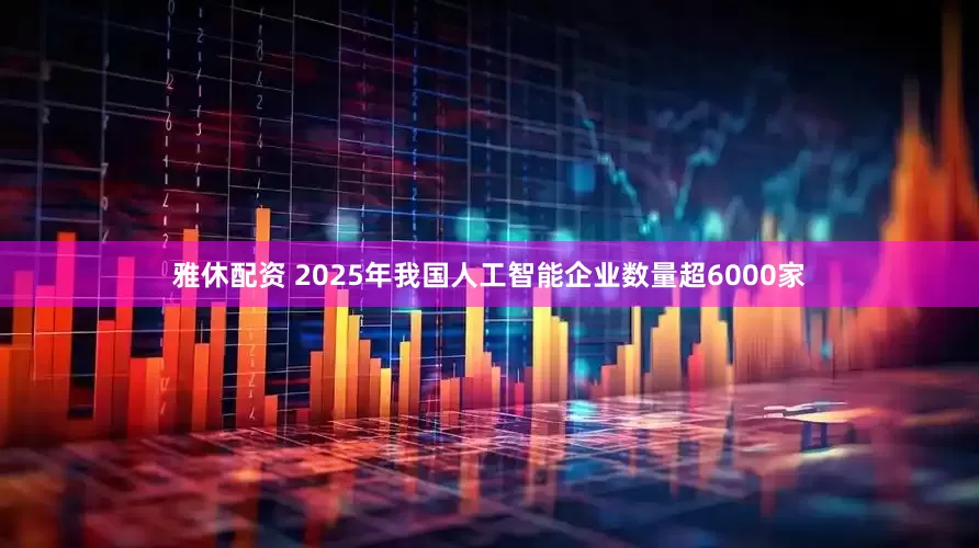 雅休配资 2025年我国人工智能企业数量超6000家