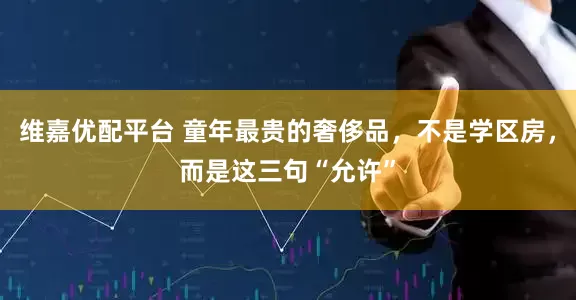 维嘉优配平台 童年最贵的奢侈品，不是学区房，而是这三句“允许”