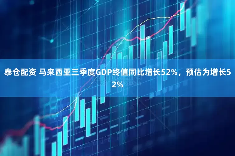 泰仓配资 马来西亚三季度GDP终值同比增长52%，预估为增长52%