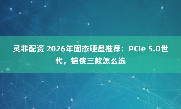 灵菲配资 2026年固态硬盘推荐：PCIe 5.0世代，铠侠三款怎么选