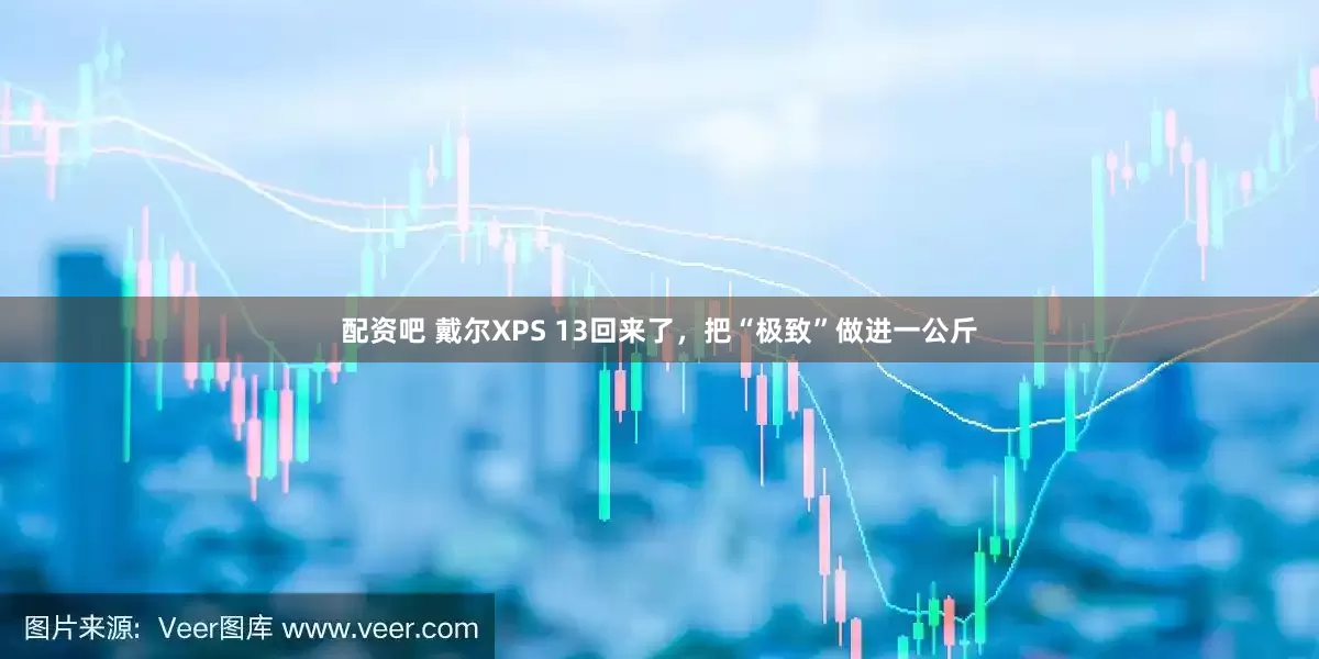 配资吧 戴尔XPS 13回来了，把“极致”做进一公斤